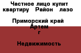 Частное лицо купит квартиру › Район ­ лазо - Приморский край, Артем г. Недвижимость »    